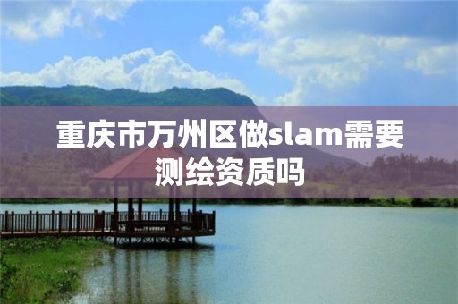 重慶市萬(wàn)州區(qū)做slam需要測(cè)繪資質(zhì)嗎