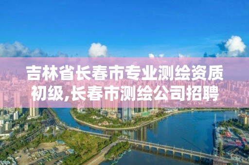 吉林省長春市專業測繪資質初級,長春市測繪公司招聘