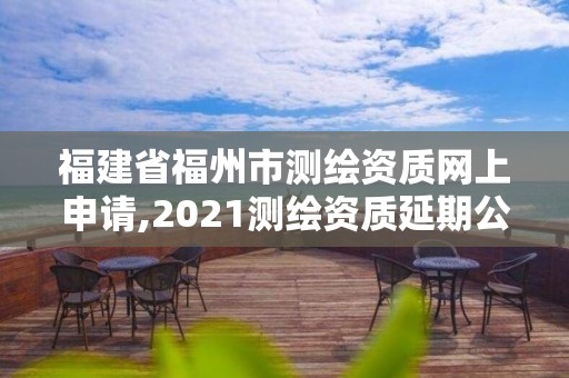 福建省福州市測(cè)繪資質(zhì)網(wǎng)上申請(qǐng),2021測(cè)繪資質(zhì)延期公告福建省