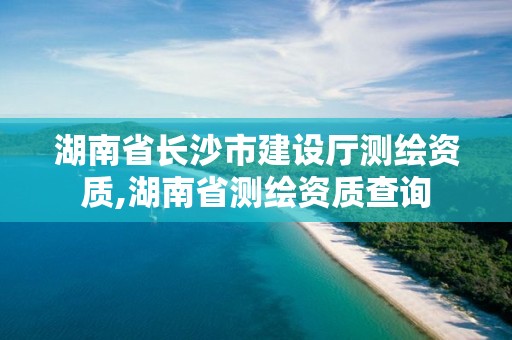 湖南省長沙市建設廳測繪資質,湖南省測繪資質查詢