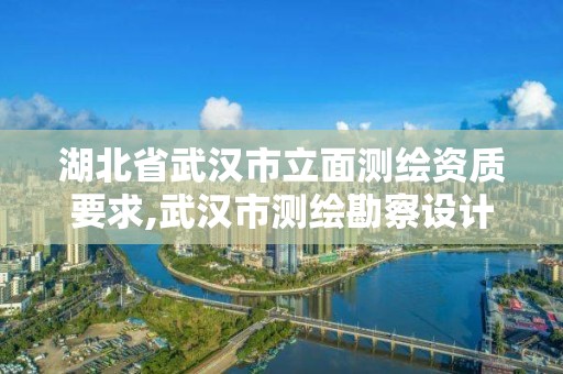 湖北省武漢市立面測繪資質要求,武漢市測繪勘察設計甲級資質公司