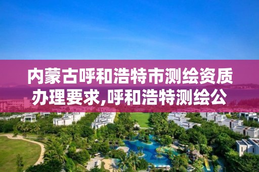 內蒙古呼和浩特市測繪資質辦理要求,呼和浩特測繪公司招聘