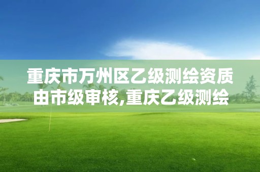 重慶市萬州區乙級測繪資質由市級審核,重慶乙級測繪單位