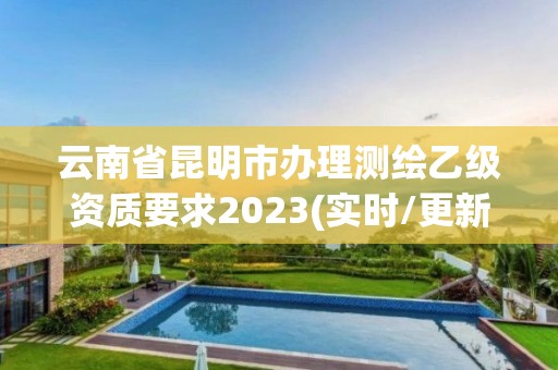 云南省昆明市辦理測繪乙級資質要求2023(實時/更新中)