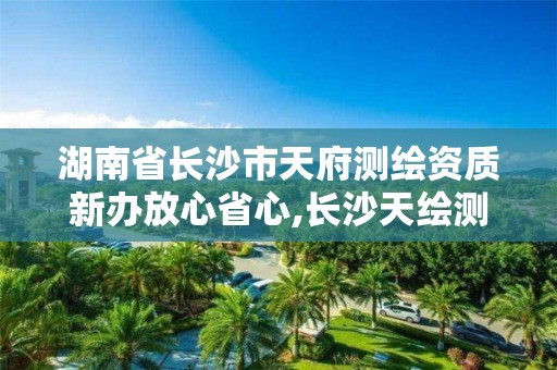 湖南省長(zhǎng)沙市天府測(cè)繪資質(zhì)新辦放心省心,長(zhǎng)沙天繪測(cè)繪科技有限公司