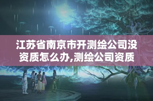 江蘇省南京市開測繪公司沒資質怎么辦,測繪公司資質辦理需要些什么人員。