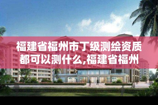 福建省福州市丁級測繪資質都可以測什么,福建省福州市丁級測繪資質都可以測什么項目