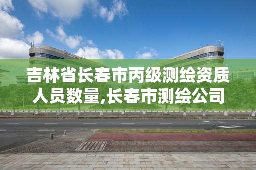 吉林省長春市丙級測繪資質人員數量,長春市測繪公司招聘