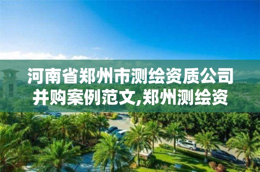 河南省鄭州市測繪資質公司并購案例范文,鄭州測繪資質代辦。