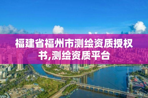 福建省福州市測繪資質授權書,測繪資質平臺