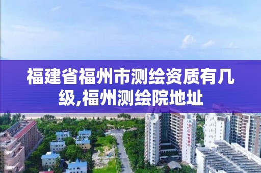 福建省福州市測繪資質有幾級,福州測繪院地址