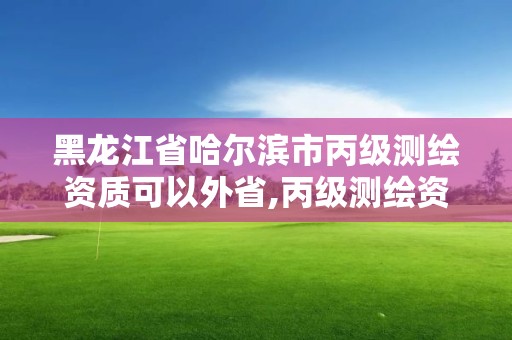 黑龍江省哈爾濱市丙級測繪資質可以外省,丙級測繪資質可以跨省作業嗎