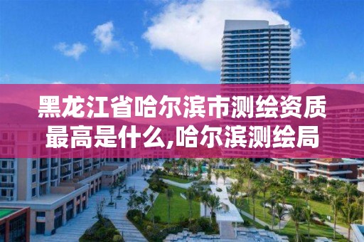 黑龍江省哈爾濱市測繪資質最高是什么,哈爾濱測繪局怎么樣