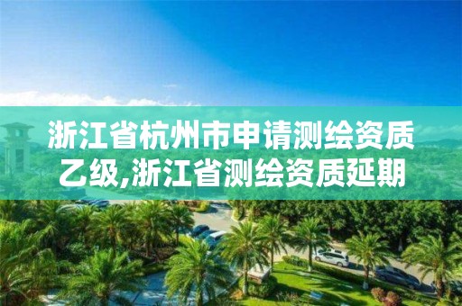 浙江省杭州市申請測繪資質乙級,浙江省測繪資質延期公告