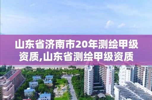 山東省濟(jì)南市20年測(cè)繪甲級(jí)資質(zhì),山東省測(cè)繪甲級(jí)資質(zhì)單位