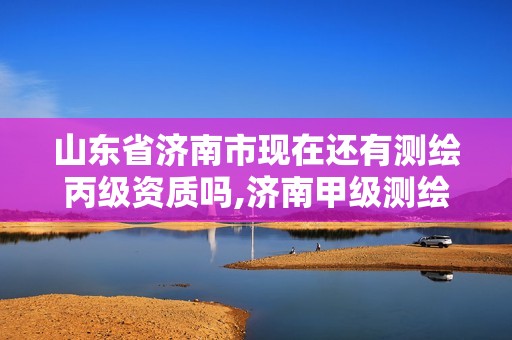 山東省濟南市現(xiàn)在還有測繪丙級資質(zhì)嗎,濟南甲級測繪公司