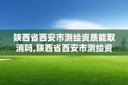 陜西省西安市測繪資質能取消嗎,陜西省西安市測繪資質能取消嗎現在