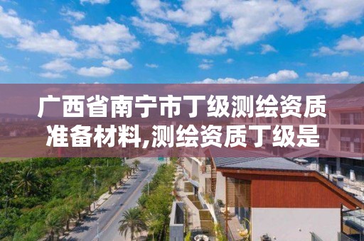 廣西省南寧市丁級測繪資質準備材料,測繪資質丁級是什么意思