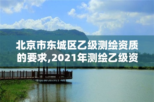 北京市東城區(qū)乙級測繪資質(zhì)的要求,2021年測繪乙級資質(zhì)申報(bào)條件。