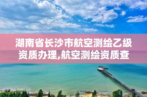 湖南省長沙市航空測繪乙級資質辦理,航空測繪資質查詢。