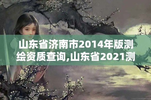 山東省濟(jì)南市2014年版測(cè)繪資質(zhì)查詢,山東省2021測(cè)繪資質(zhì)延期公告。