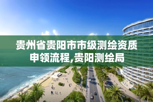 貴州省貴陽市市級測繪資質申領流程,貴陽測繪局