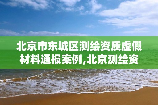 北京市東城區測繪資質虛假材料通報案例,北京測繪資質查詢系統