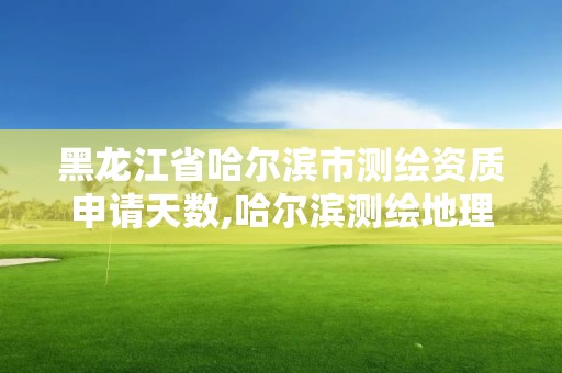 黑龍江省哈爾濱市測繪資質申請天數,哈爾濱測繪地理信息局