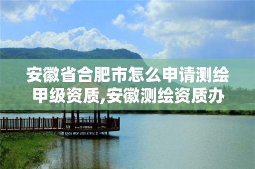 安徽省合肥市怎么申請測繪甲級資質,安徽測繪資質辦理。