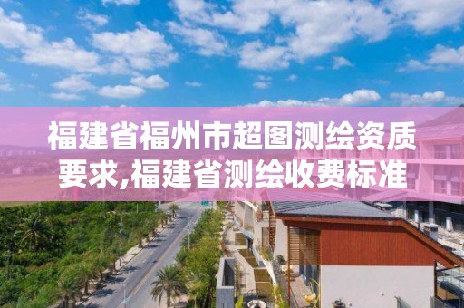 福建省福州市超圖測繪資質要求,福建省測繪收費標準