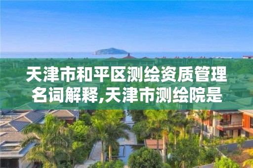 天津市和平區測繪資質管理名詞解釋,天津市測繪院是事業單位嗎