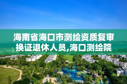 海南省海口市測繪資質復審換證退休人員,海口測繪院。