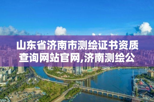 山東省濟南市測繪證書資質查詢網站官網,濟南測繪公司都有哪些。