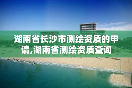 湖南省長沙市測繪資質的申請,湖南省測繪資質查詢