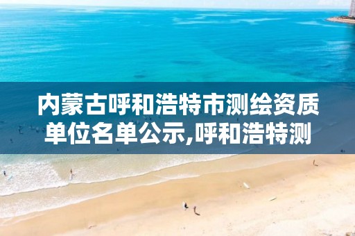 內蒙古呼和浩特市測繪資質單位名單公示,呼和浩特測繪院。