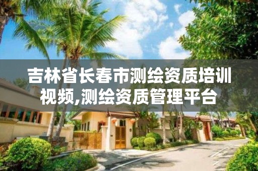 吉林省長春市測繪資質培訓視頻,測繪資質管理平臺