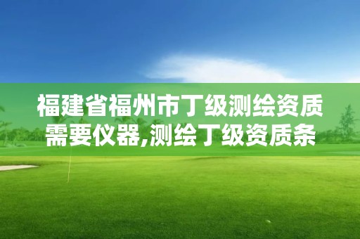 福建省福州市丁級測繪資質需要儀器,測繪丁級資質條件。