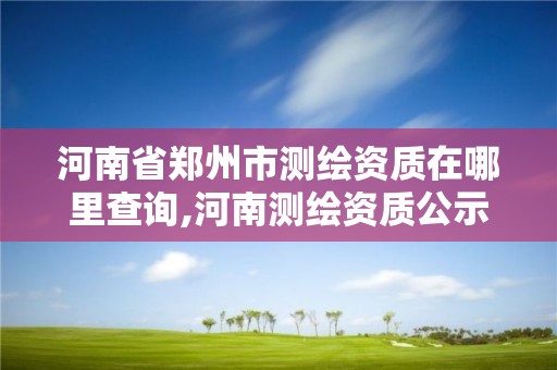 河南省鄭州市測繪資質在哪里查詢,河南測繪資質公示