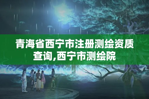 青海省西寧市注冊(cè)測(cè)繪資質(zhì)查詢,西寧市測(cè)繪院