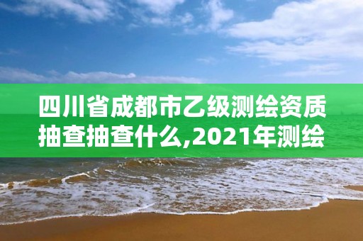 四川省成都市乙級測繪資質抽查抽查什么,2021年測繪乙級資質申報制度