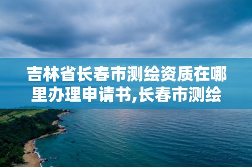 吉林省長春市測繪資質在哪里辦理申請書,長春市測繪院工資待遇。