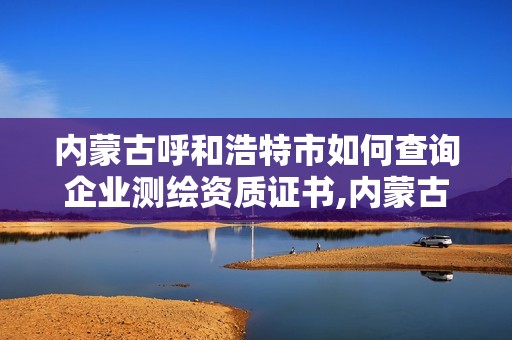 內蒙古呼和浩特市如何查詢企業測繪資質證書,內蒙古測繪資質延期公告。