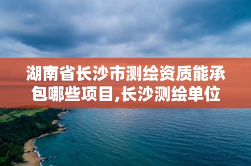 湖南省長沙市測繪資質(zhì)能承包哪些項目,長沙測繪單位。