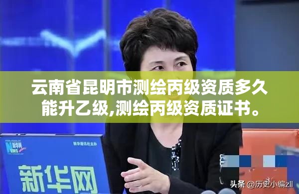 云南省昆明市測繪丙級資質多久能升乙級,測繪丙級資質證書。