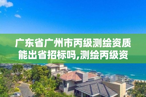 廣東省廣州市丙級測繪資質能出省招標嗎,測繪丙級資質條件。