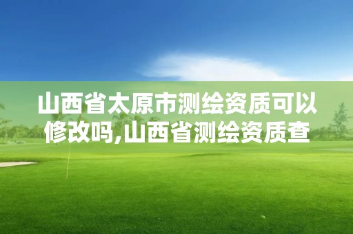 山西省太原市測繪資質可以修改嗎,山西省測繪資質查詢