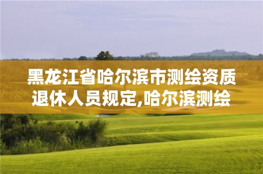 黑龍江省哈爾濱市測繪資質退休人員規定,哈爾濱測繪局屬于什么單位