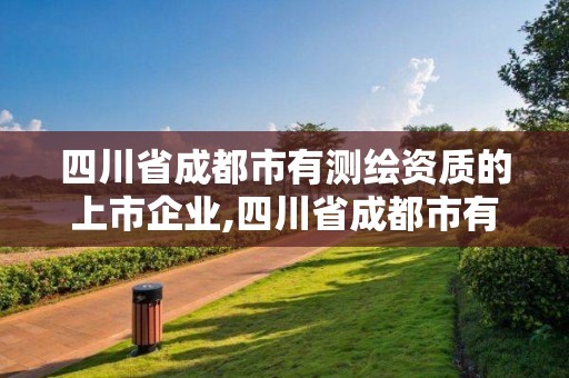 四川省成都市有測繪資質的上市企業,四川省成都市有測繪資質的上市企業名單。