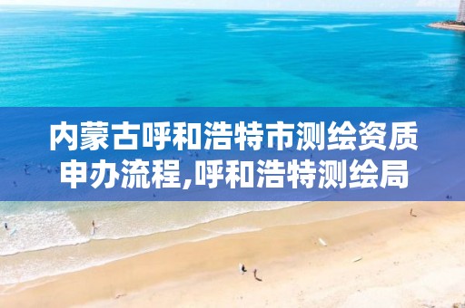 內蒙古呼和浩特市測繪資質申辦流程,呼和浩特測繪局屬于什么單位管理