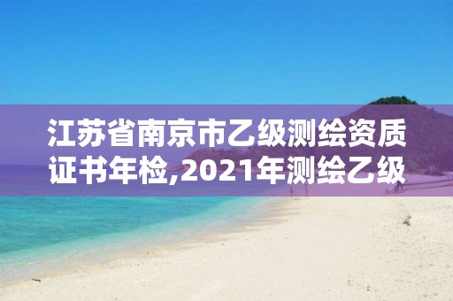 江蘇省南京市乙級測繪資質(zhì)證書年檢,2021年測繪乙級資質(zhì)申報條件。